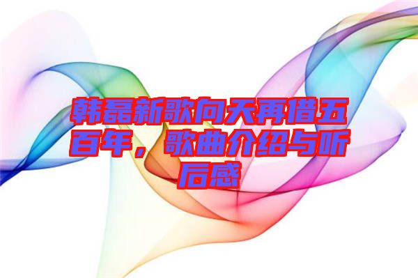 韓磊新歌向天再借五百年，歌曲介紹與聽后感