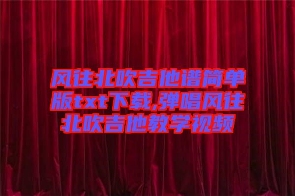 風往北吹吉他譜簡單版txt下載,彈唱風往北吹吉他教學(xué)視頻
