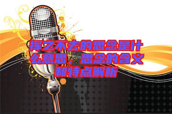 揮之不去的思念是什么意思，思念的含義和特點(diǎn)解析