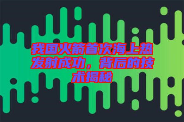 我國(guó)火箭首次海上熱發(fā)射成功，背后的技術(shù)揭秘