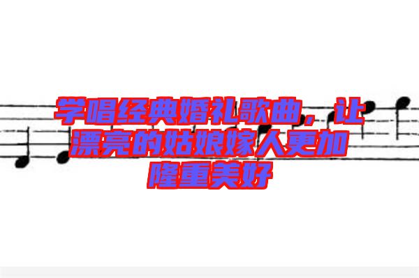 學唱經(jīng)典婚禮歌曲，讓漂亮的姑娘嫁人更加隆重美好