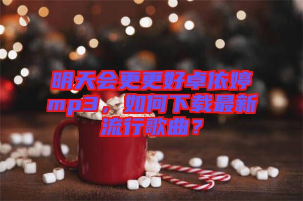明天會(huì)更更好卓依婷mp3，如何下載最新流行歌曲？
