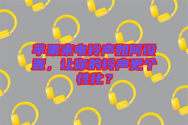 蘋果來電鈴聲如何設(shè)置，讓你的鈴聲更個性化？