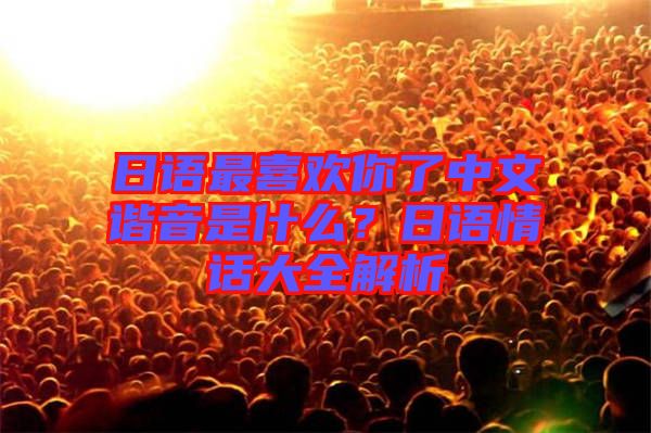 日語最喜歡你了中文諧音是什么？日語情話大全解析