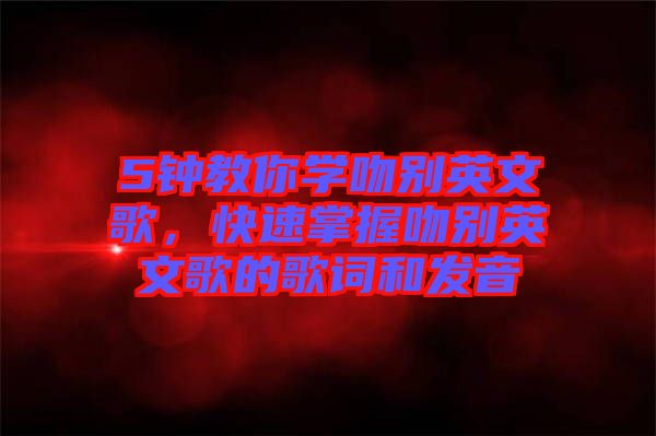 5鐘教你學(xué)吻別英文歌，快速掌握吻別英文歌的歌詞和發(fā)音