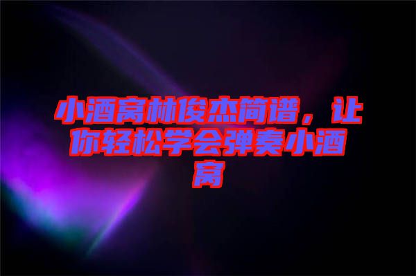 小酒窩林俊杰簡譜，讓你輕松學(xué)會彈奏小酒窩