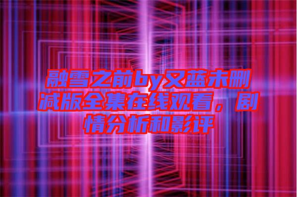 融雪之前by又藍(lán)未刪減版全集在線觀看，劇情分析和影評