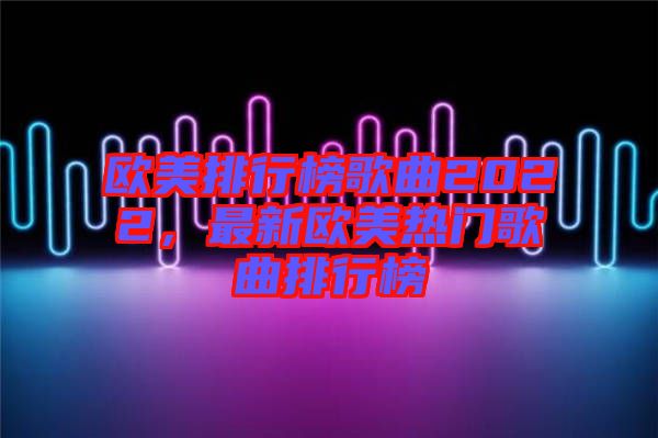 歐美排行榜歌曲2022，最新歐美熱門歌曲排行榜