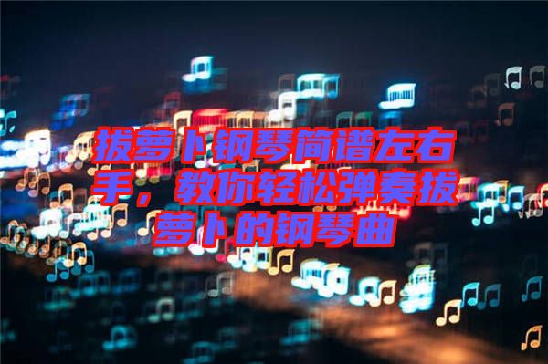 拔蘿卜鋼琴簡譜左右手，教你輕松彈奏拔蘿卜的鋼琴曲