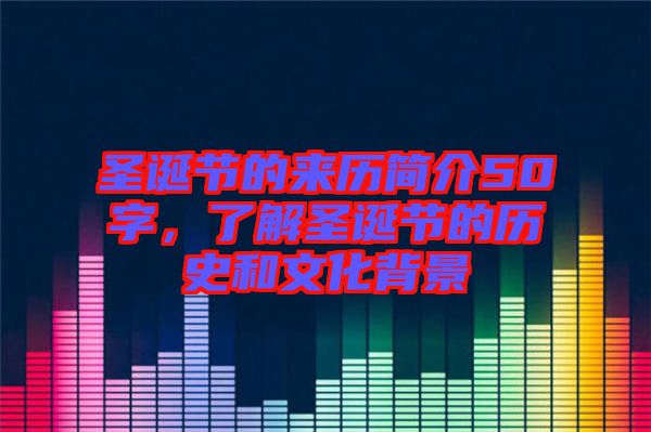 圣誕節(jié)的來歷簡介50字，了解圣誕節(jié)的歷史和文化背景