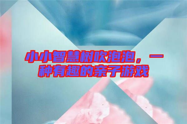 小小智慧樹吹泡泡，一種有趣的親子游戲