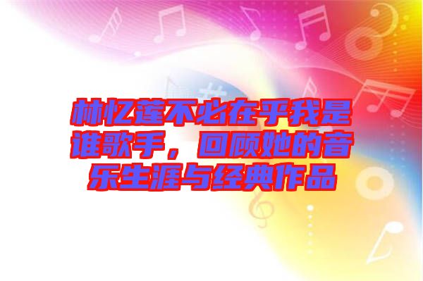 林憶蓮不必在乎我是誰歌手，回顧她的音樂生涯與經(jīng)典作品