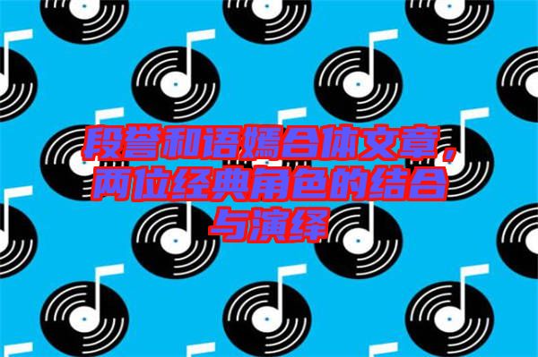 段譽和語嫣合體文章，兩位經典角色的結合與演繹