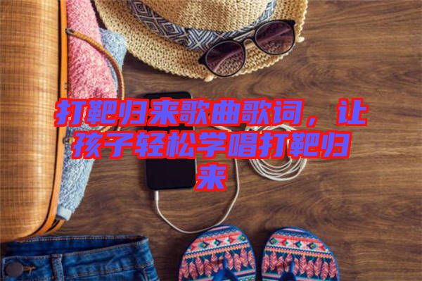 打靶歸來歌曲歌詞，讓孩子輕松學(xué)唱打靶歸來