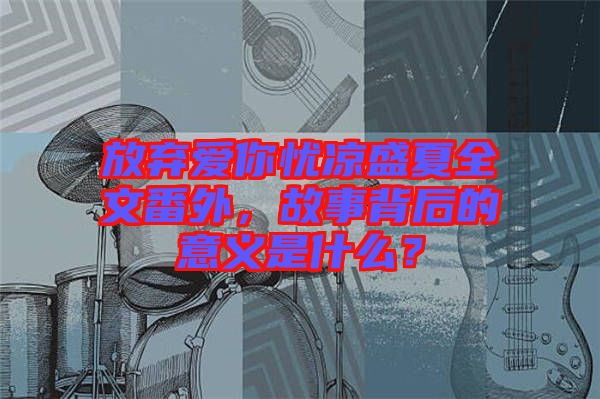 放棄愛你憂涼盛夏全文番外，故事背后的意義是什么？