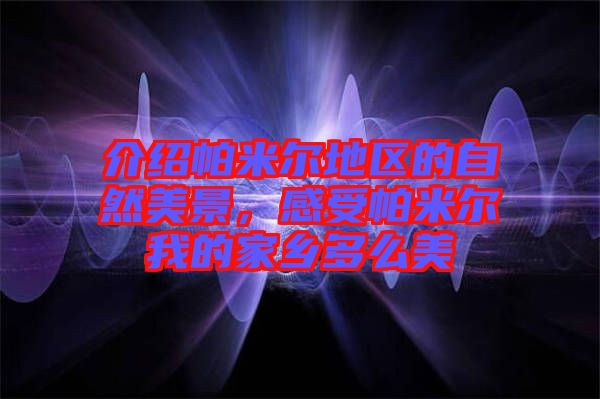 介紹帕米爾地區(qū)的自然美景，感受帕米爾我的家鄉(xiāng)多么美