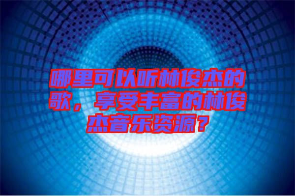 哪里可以聽(tīng)林俊杰的歌，享受豐富的林俊杰音樂(lè)資源？