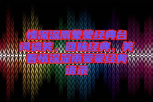 情深深雨蒙蒙經(jīng)典臺詞搞笑，回味經(jīng)典，笑看情深深雨蒙蒙經(jīng)典語錄