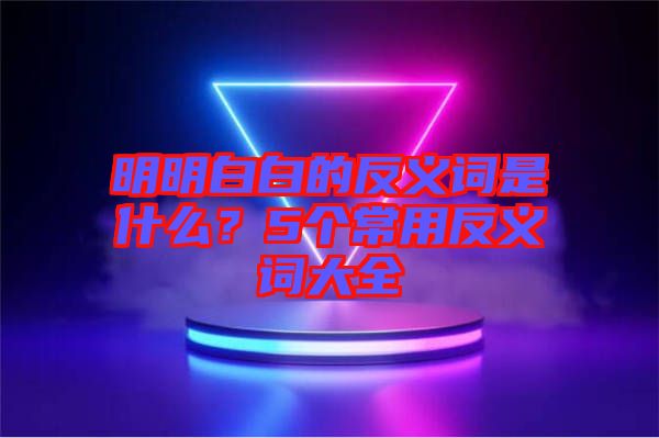 明明白白的反義詞是什么？5個(gè)常用反義詞大全