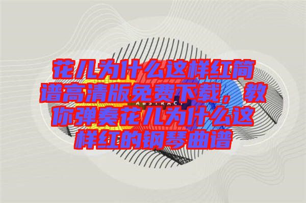 花兒為什么這樣紅簡譜高清版免費(fèi)下載，教你彈奏花兒為什么這樣紅的鋼琴曲譜