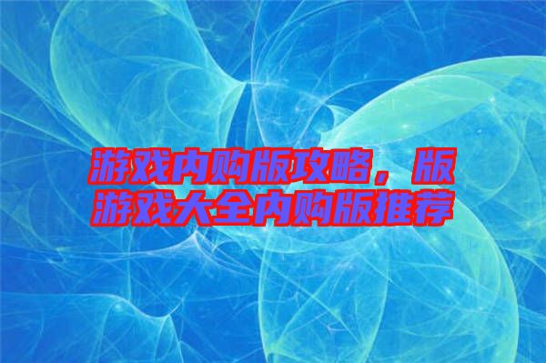 游戲內(nèi)購版攻略，版游戲大全內(nèi)購版推薦
