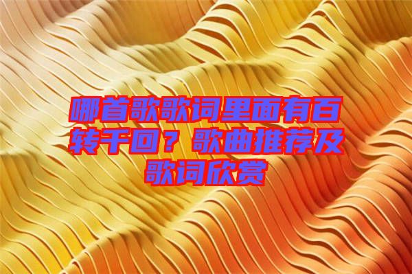 哪首歌歌詞里面有百轉(zhuǎn)千回？歌曲推薦及歌詞欣賞