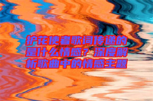 護花使者歌詞傳遞的是什么情感？深度解析歌曲中的情感主題