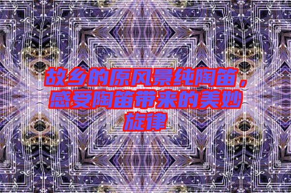 故鄉(xiāng)的原風(fēng)景純陶笛，感受陶笛帶來的美妙旋律