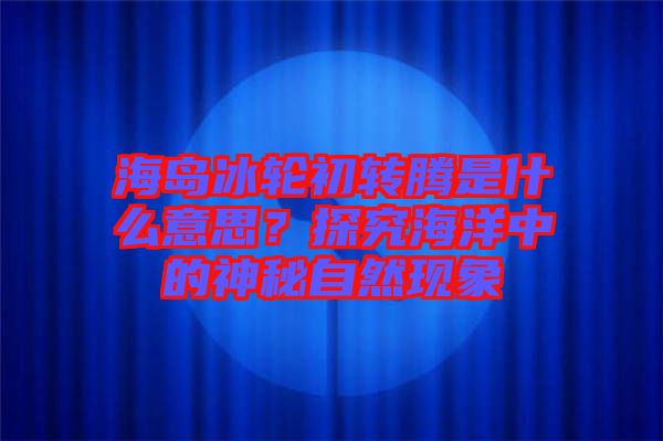 海島冰輪初轉(zhuǎn)騰是什么意思？探究海洋中的神秘自然現(xiàn)象