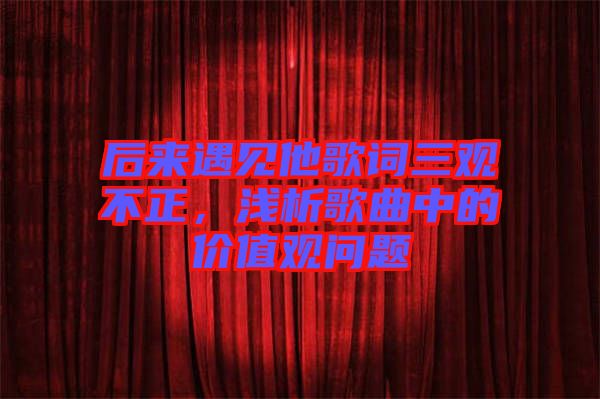 后來遇見他歌詞三觀不正，淺析歌曲中的價值觀問題