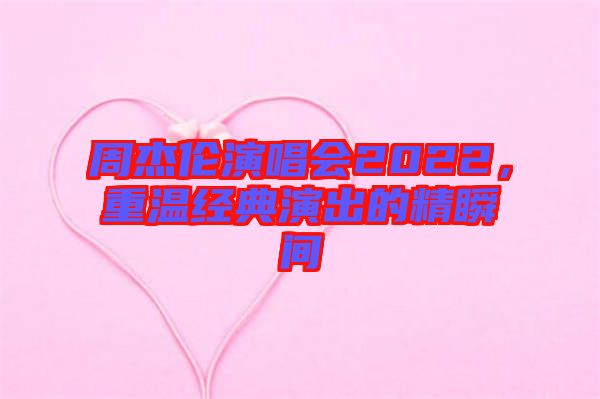 周杰倫演唱會2022，重溫經(jīng)典演出的精瞬間