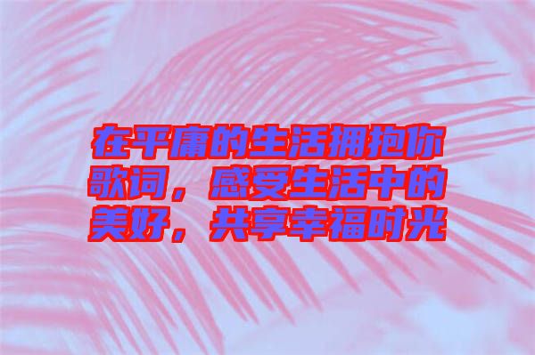 在平庸的生活擁抱你歌詞，感受生活中的美好，共享幸福時光