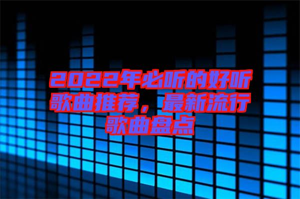 2022年必聽的好聽歌曲推薦，最新流行歌曲盤點(diǎn)