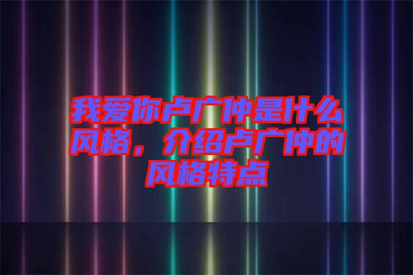 我愛你盧廣仲是什么風格，介紹盧廣仲的風格特點