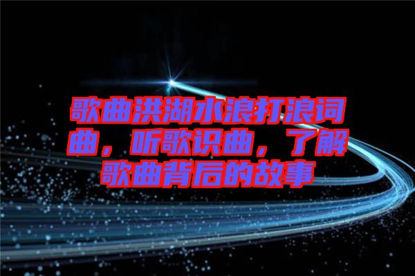 歌曲洪湖水浪打浪詞曲，聽歌識曲，了解歌曲背后的故事