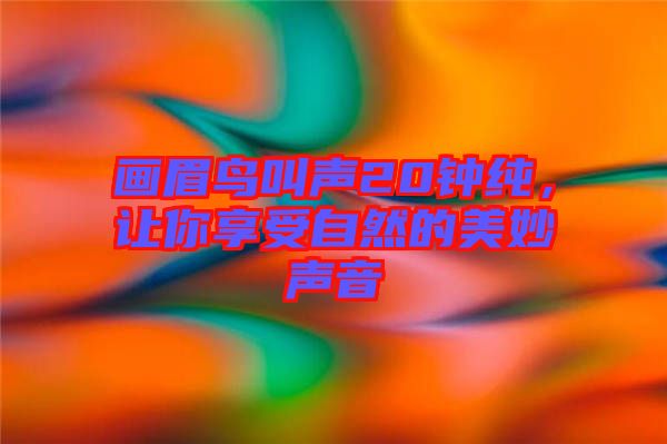 畫眉鳥叫聲20鐘純，讓你享受自然的美妙聲音