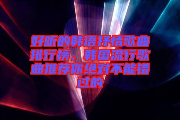 好聽的韓語抒情歌曲排行榜，韓國流行歌曲推薦你絕對不能錯過的