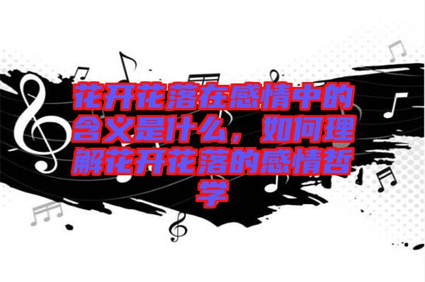 花開花落在感情中的含義是什么，如何理解花開花落的感情哲學(xué)