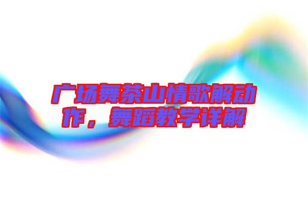 廣場舞茶山情歌解動作，舞蹈教學(xué)詳解