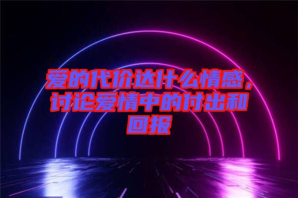 愛(ài)的代價(jià)達(dá)什么情感，討論愛(ài)情中的付出和回報(bào)