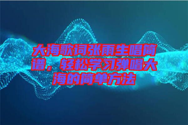 大海歌詞張雨生唱簡譜，輕松學(xué)習(xí)彈唱大海的簡單方法