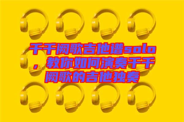 千千闕歌吉他譜solo，教你如何演奏千千闕歌的吉他獨奏