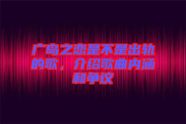 廣島之戀是不是出軌的歌，介紹歌曲內(nèi)涵和爭議