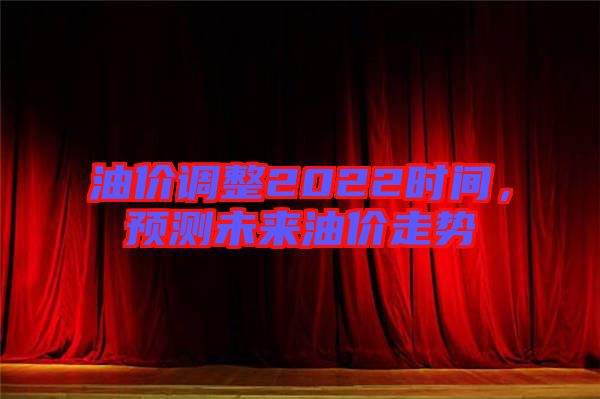 油價調(diào)整2022時間，預測未來油價走勢