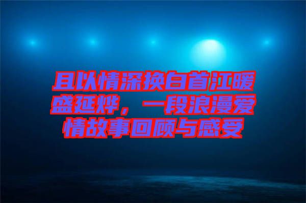 且以情深換白首江暖盛延燁，一段浪漫愛情故事回顧與感受