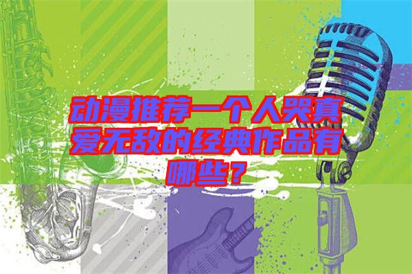 動漫推薦一個人哭真愛無敵的經(jīng)典作品有哪些？
