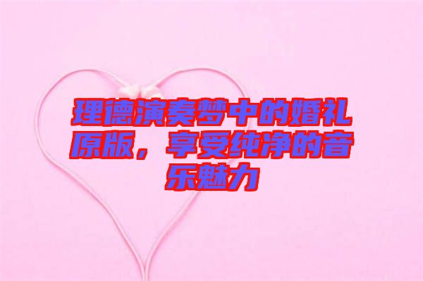 理德演奏夢中的婚禮原版，享受純凈的音樂魅力