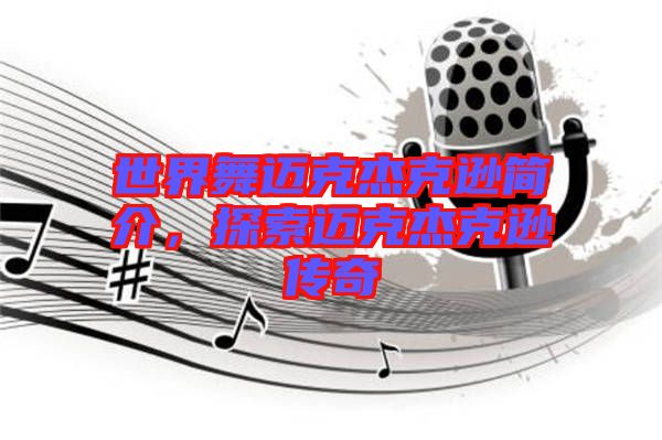 世界舞邁克杰克遜簡介，探索邁克杰克遜傳奇