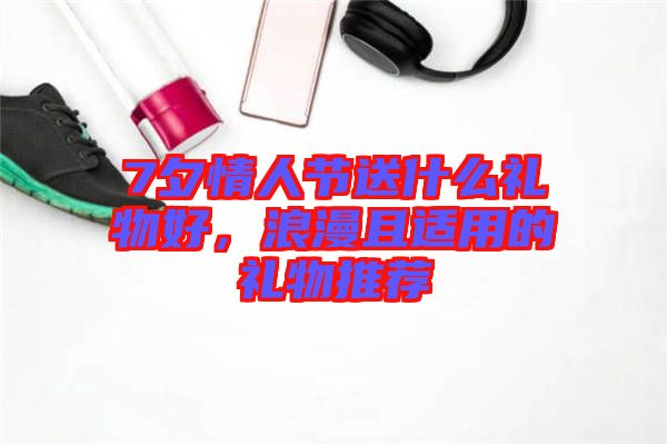 7夕情人節(jié)送什么禮物好，浪漫且適用的禮物推薦