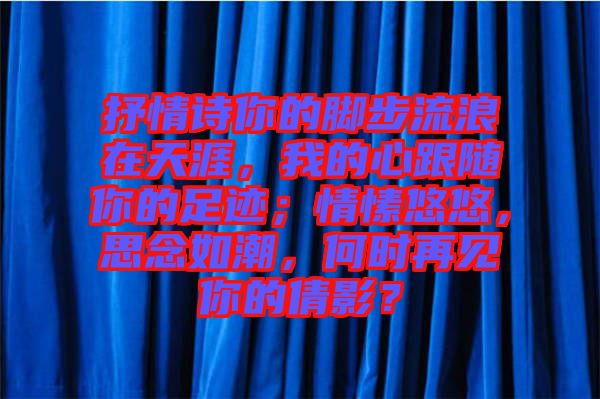 抒情詩(shī)你的腳步流浪在天涯，我的心跟隨你的足跡；情愫悠悠，思念如潮，何時(shí)再見(jiàn)你的倩影？